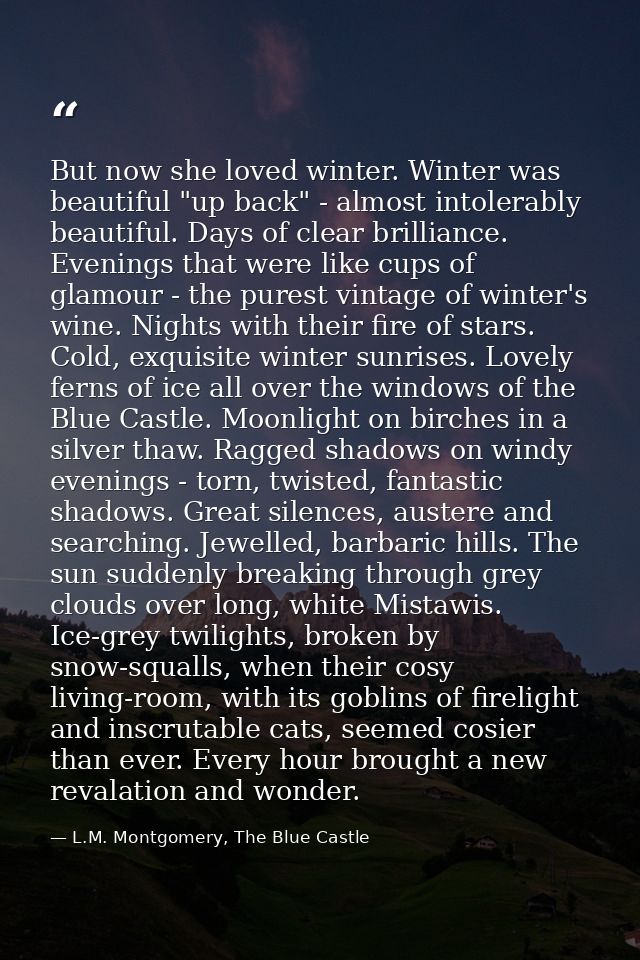 But now she loved winter. Winter was beautiful "up back" - almost intolerably beautiful. Days of clear brilliance. Eveni — L.M. Montgomery, The Blue Castle