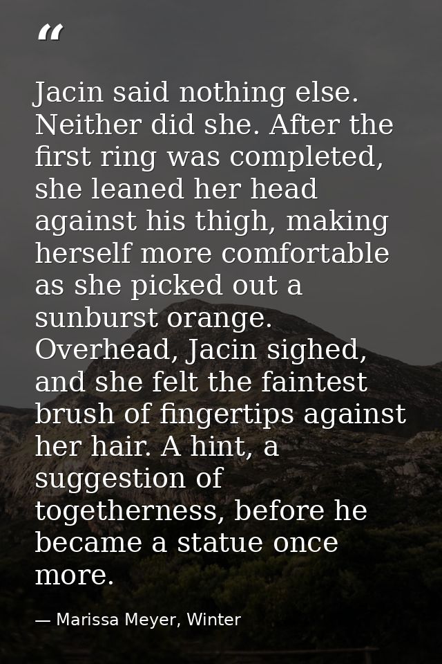 Jacin said nothing else. Neither did she. After the first ring was completed, she leaned her head against his thigh, mak — Marissa Meyer, Winter