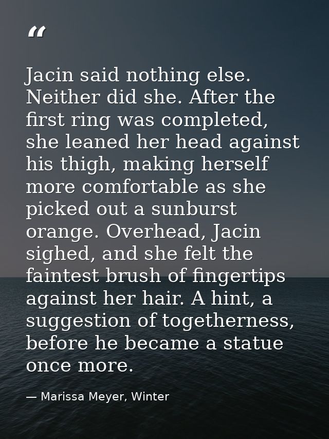 Jacin said nothing else. Neither did she. After the first ring was completed, she leaned her head against his thigh, mak — Marissa Meyer, Winter