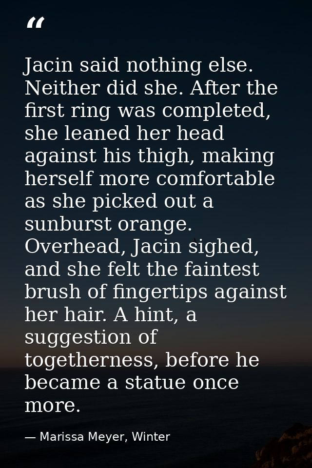 Jacin said nothing else. Neither did she. After the first ring was completed, she leaned her head against his thigh, mak — Marissa Meyer, Winter