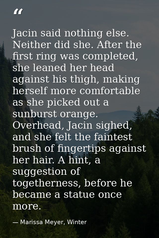 Jacin said nothing else. Neither did she. After the first ring was completed, she leaned her head against his thigh, mak — Marissa Meyer, Winter