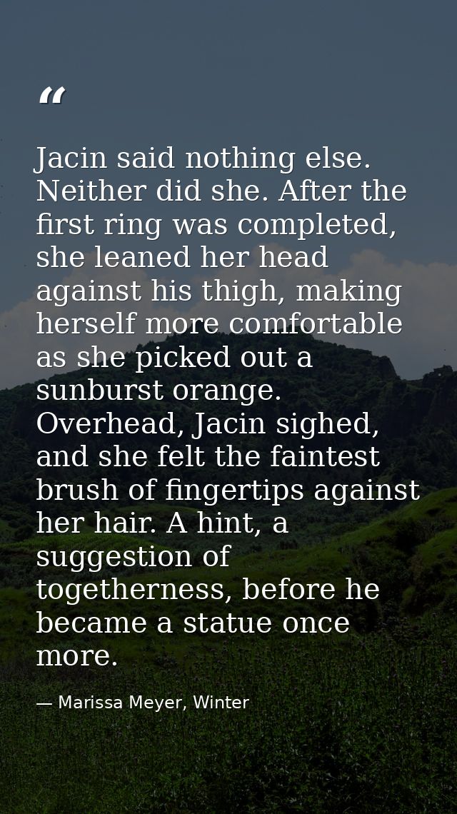 Jacin said nothing else. Neither did she. After the first ring was completed, she leaned her head against his thigh, mak — Marissa Meyer, Winter