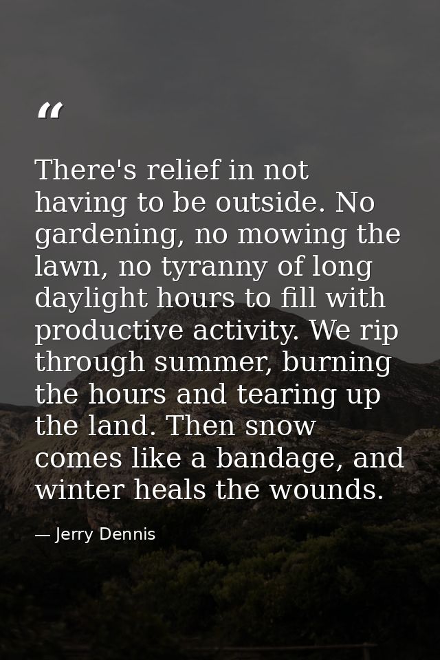 There's relief in not having to be outside. No gardening, no mowing the lawn, no tyranny of long daylight hours to fill  — Jerry Dennis