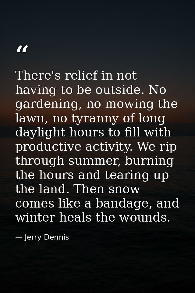 There's relief in not having to be outside. No gardening, no mowing the lawn, no tyranny of long daylight hours to fill  — Jerry Dennis