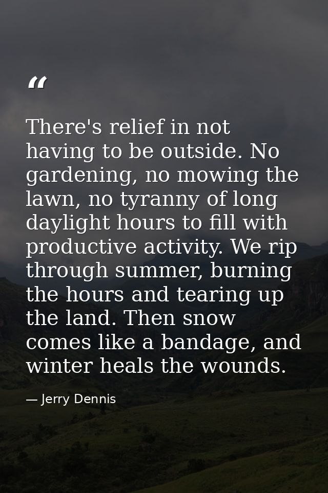 There's relief in not having to be outside. No gardening, no mowing the lawn, no tyranny of long daylight hours to fill  — Jerry Dennis