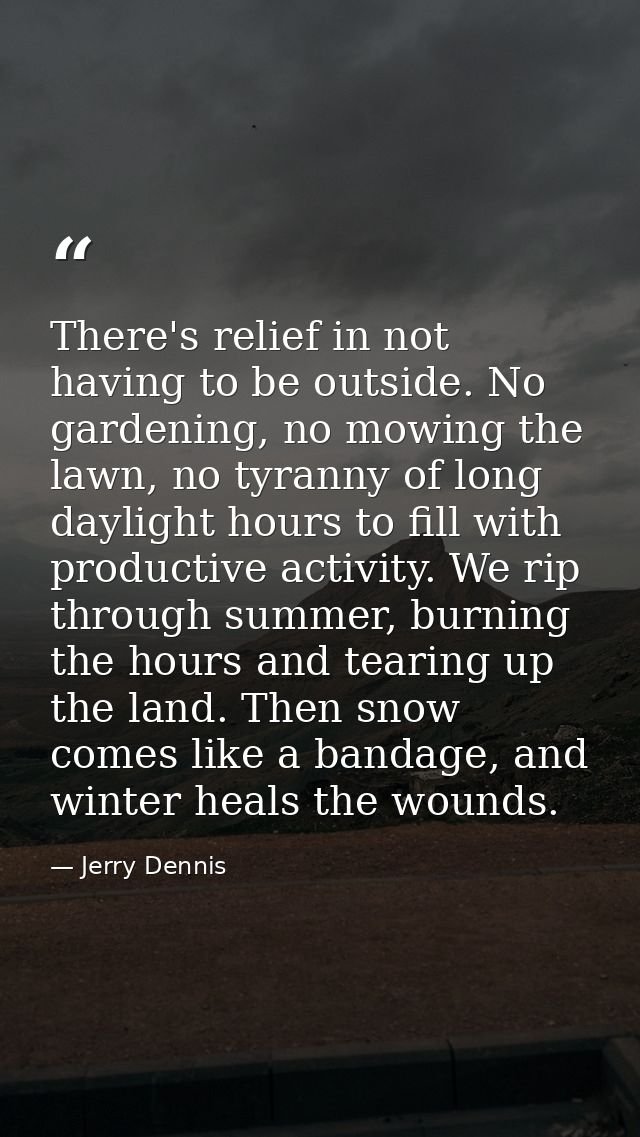 There's relief in not having to be outside. No gardening, no mowing the lawn, no tyranny of long daylight hours to fill  — Jerry Dennis