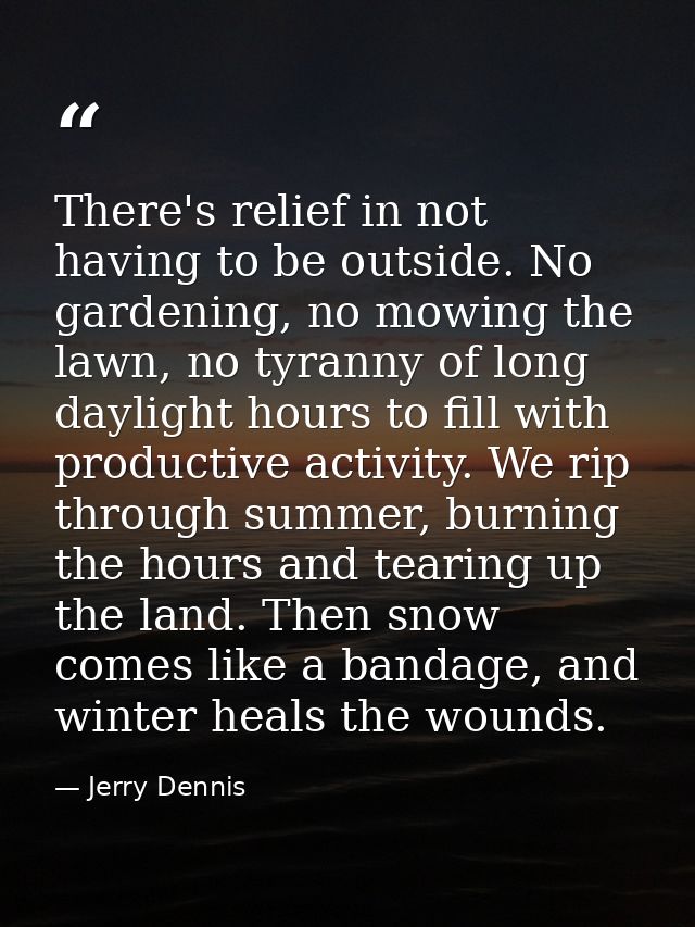 There's relief in not having to be outside. No gardening, no mowing the lawn, no tyranny of long daylight hours to fill  — Jerry Dennis