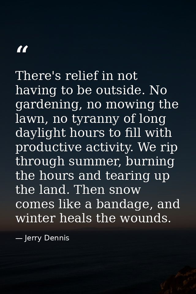 There's relief in not having to be outside. No gardening, no mowing the lawn, no tyranny of long daylight hours to fill  — Jerry Dennis