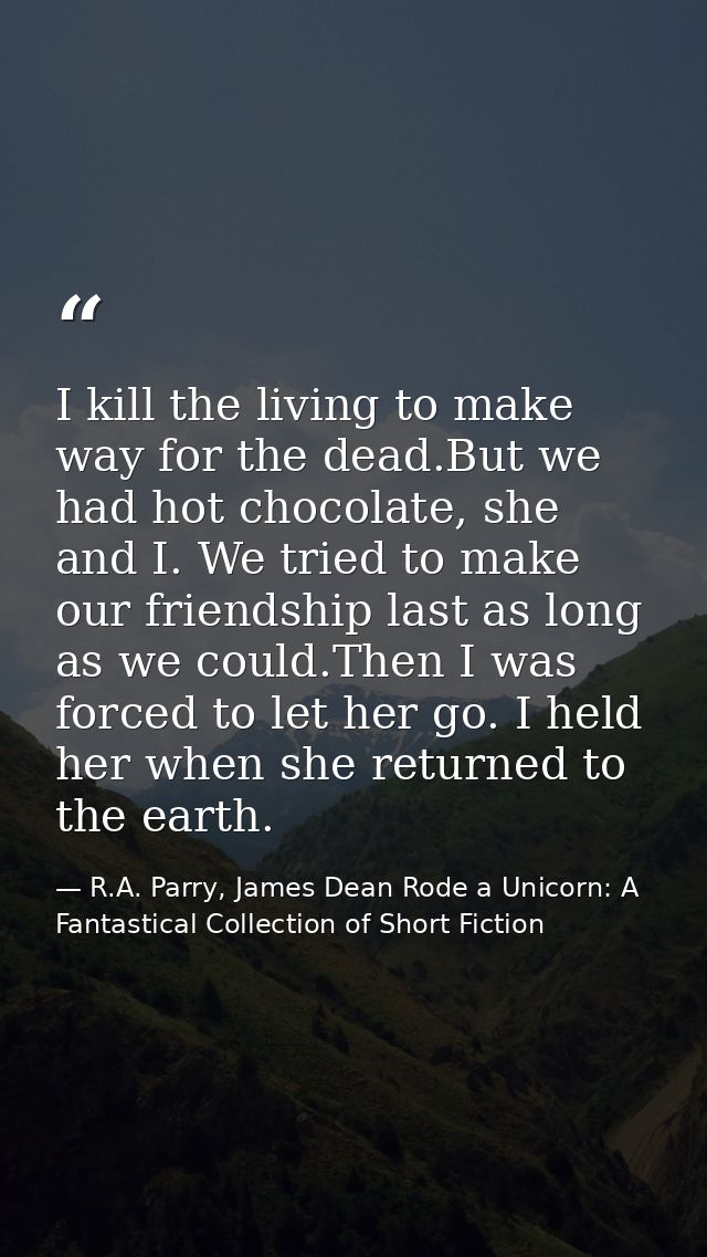 I kill the living to make way for the dead.But we had hot chocolate, she and I. We tried to make our friendship last as  — R.A. Parry, James Dean Rode a Unicorn: A Fantastical Collection of Short Fiction