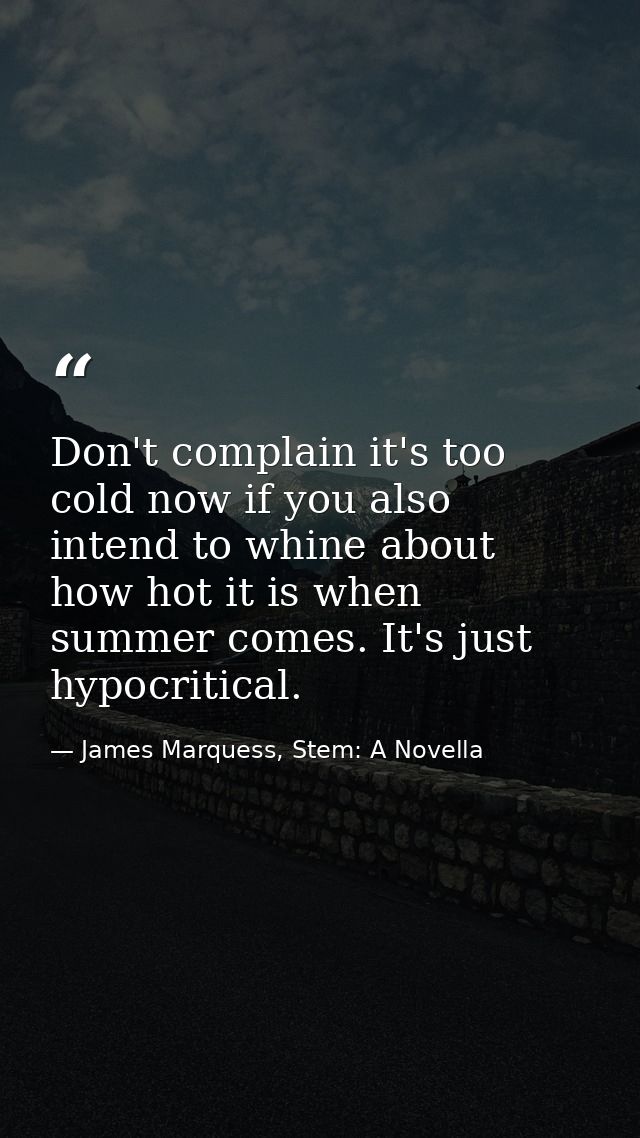 Don't complain it's too cold now if you also intend to whine about how hot it is when summer comes. It's just hypocritic — James Marquess, Stem: A Novella