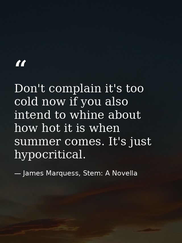 Don't complain it's too cold now if you also intend to whine about how hot it is when summer comes. It's just hypocritic — James Marquess, Stem: A Novella