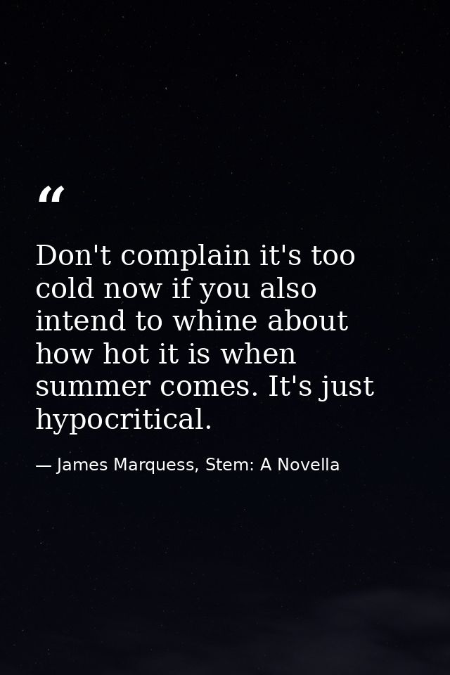 Don't complain it's too cold now if you also intend to whine about how hot it is when summer comes. It's just hypocritic — James Marquess, Stem: A Novella