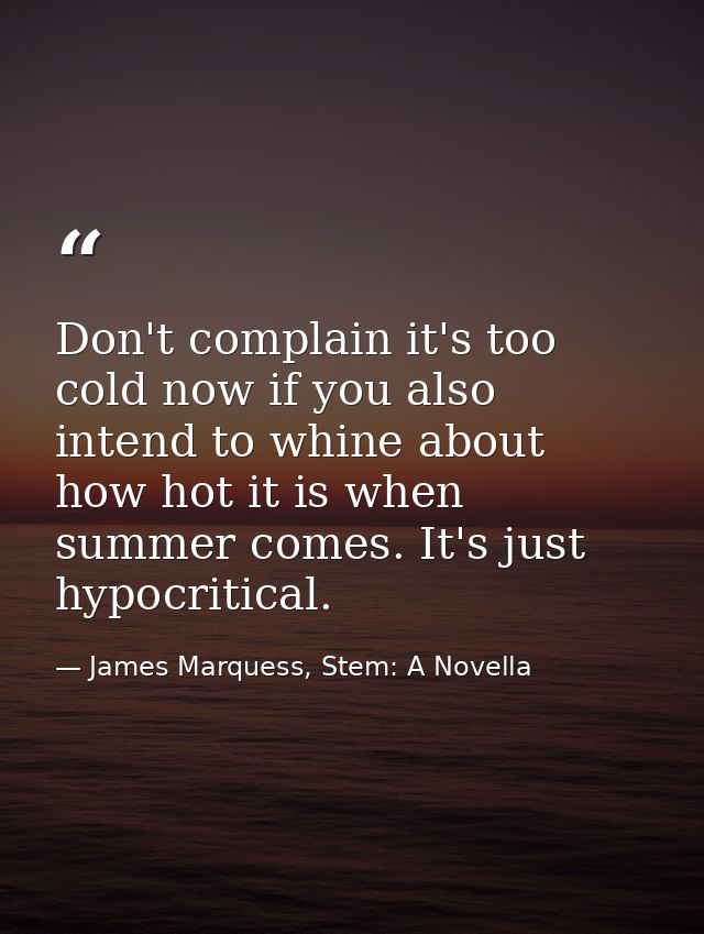 Don't complain it's too cold now if you also intend to whine about how hot it is when summer comes. It's just hypocritic — James Marquess, Stem: A Novella