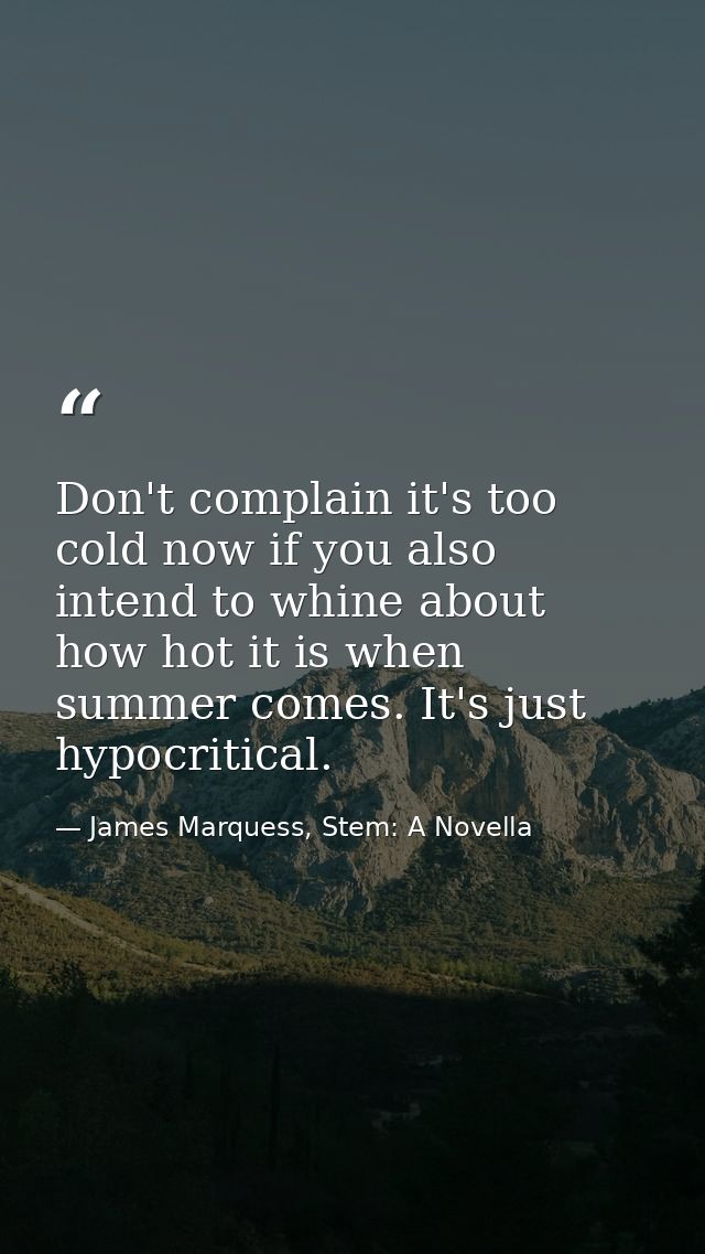 Don't complain it's too cold now if you also intend to whine about how hot it is when summer comes. It's just hypocritic — James Marquess, Stem: A Novella