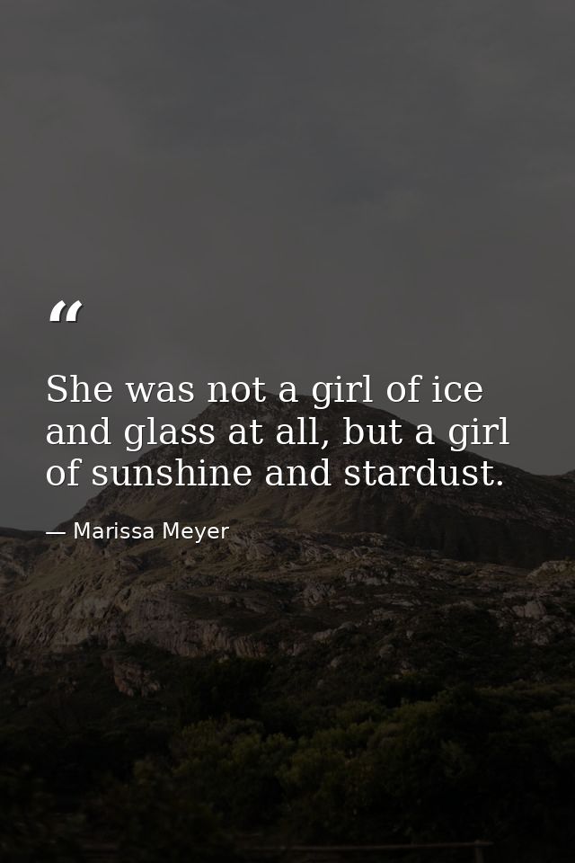 She was not a girl of ice and glass at all, but a girl of sunshine and stardust. — Marissa Meyer