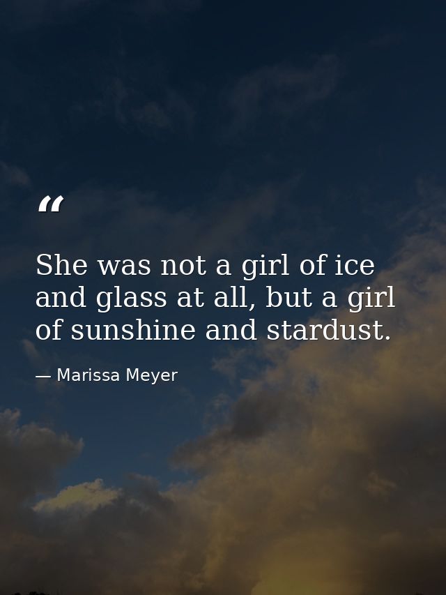 She was not a girl of ice and glass at all, but a girl of sunshine and stardust. — Marissa Meyer