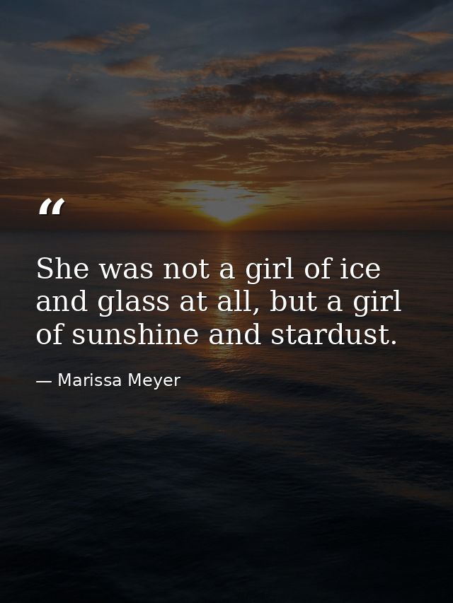 She was not a girl of ice and glass at all, but a girl of sunshine and stardust. — Marissa Meyer