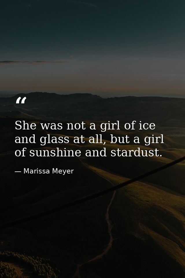 She was not a girl of ice and glass at all, but a girl of sunshine and stardust. — Marissa Meyer