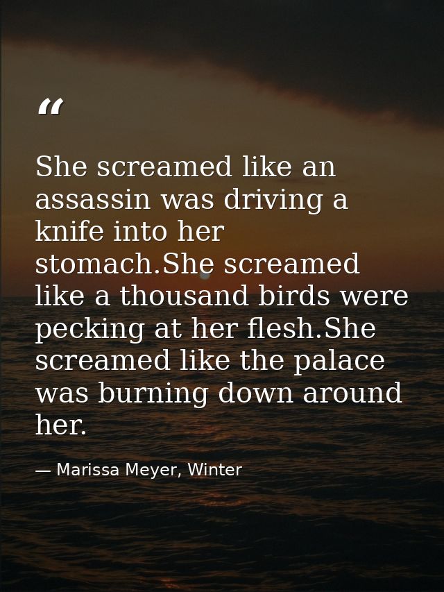 She screamed like an assassin was driving a knife into her stomach.She screamed like a thousand birds were pecking at he — Marissa Meyer, Winter