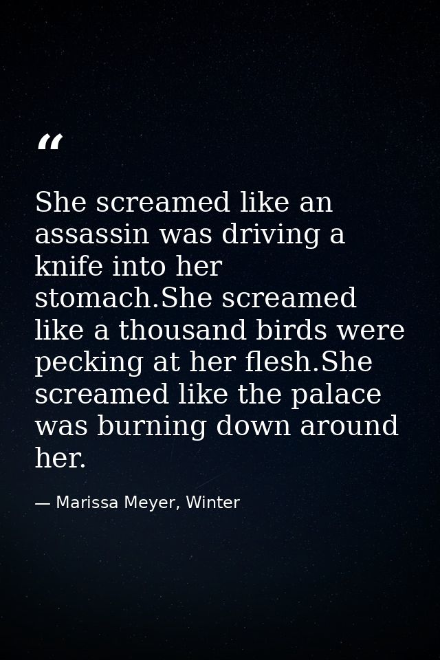 She screamed like an assassin was driving a knife into her stomach.She screamed like a thousand birds were pecking at he — Marissa Meyer, Winter