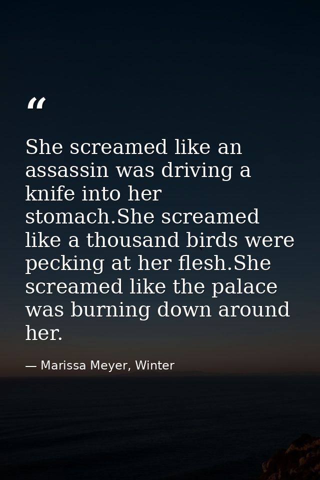 She screamed like an assassin was driving a knife into her stomach.She screamed like a thousand birds were pecking at he — Marissa Meyer, Winter