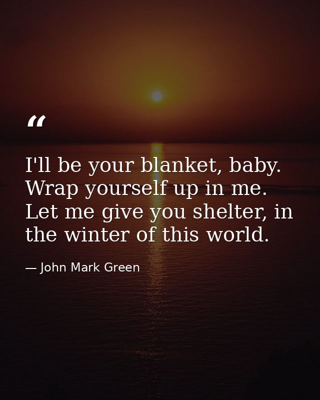 I'll be your blanket, baby. Wrap yourself up in me. Let me give you shelter, in the winter of this world. — John Mark Green