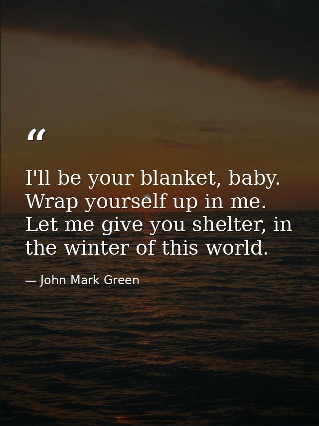 I'll be your blanket, baby. Wrap yourself up in me. Let me give you shelter, in the winter of this world. — John Mark Green