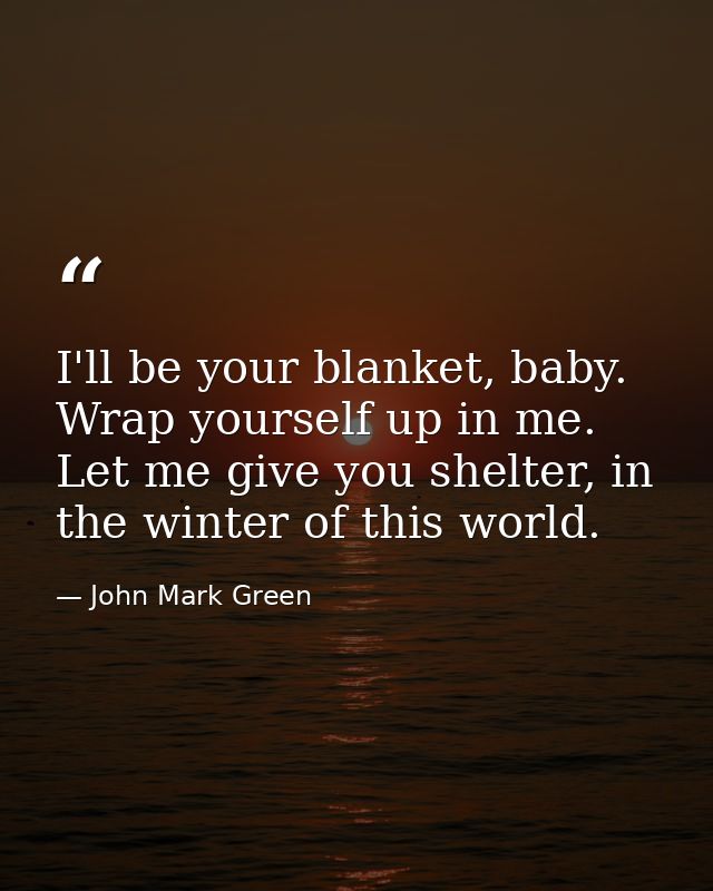 I'll be your blanket, baby. Wrap yourself up in me. Let me give you shelter, in the winter of this world. — John Mark Green