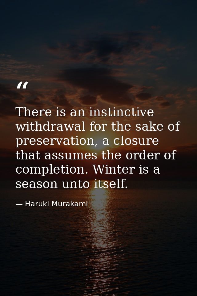 There is an instinctive withdrawal for the sake of preservation, a closure that assumes the order of completion. Winter  — Haruki Murakami
