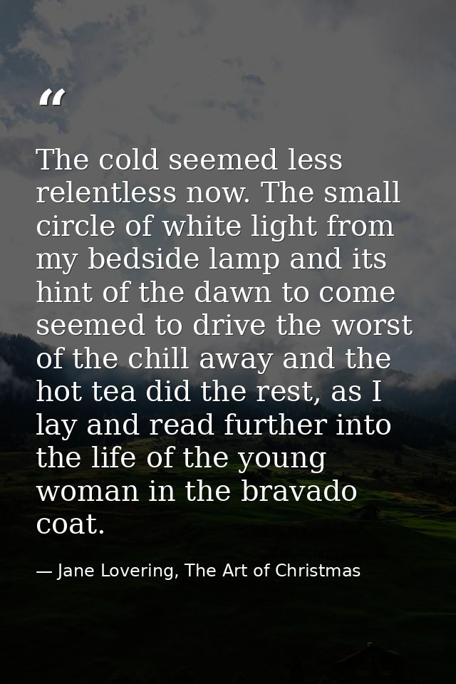 The cold seemed less relentless now. The small circle of white light from my bedside lamp and its hint of the dawn to co — Jane Lovering, The Art of Christmas