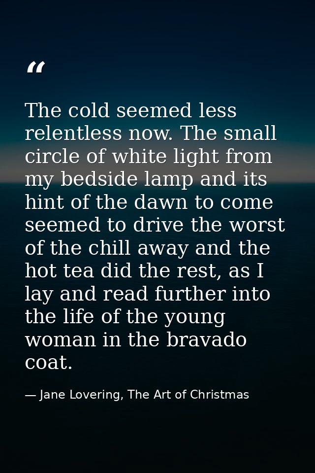 The cold seemed less relentless now. The small circle of white light from my bedside lamp and its hint of the dawn to co — Jane Lovering, The Art of Christmas