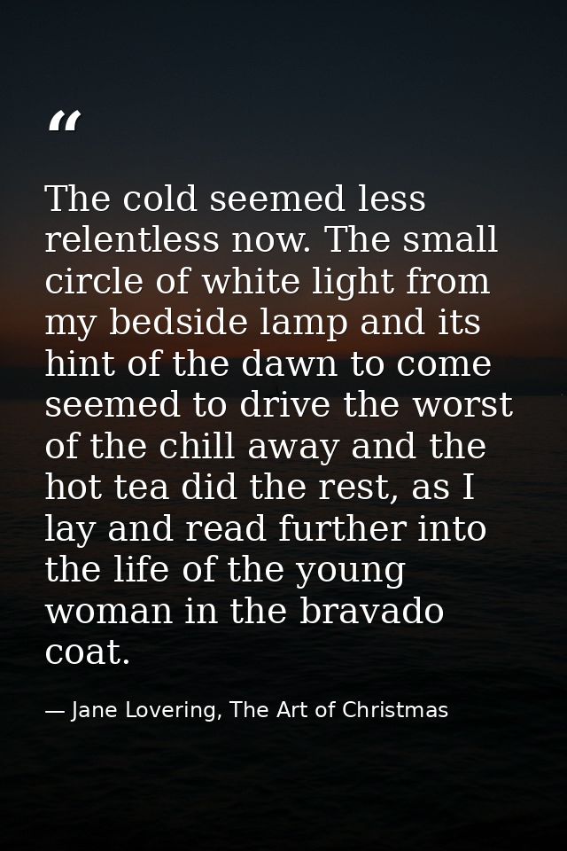 The cold seemed less relentless now. The small circle of white light from my bedside lamp and its hint of the dawn to co — Jane Lovering, The Art of Christmas