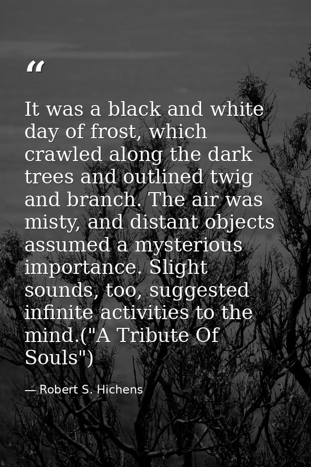 It was a black and white day of frost, which crawled along the dark trees and outlined twig and branch. The air was mist — Robert S. Hichens