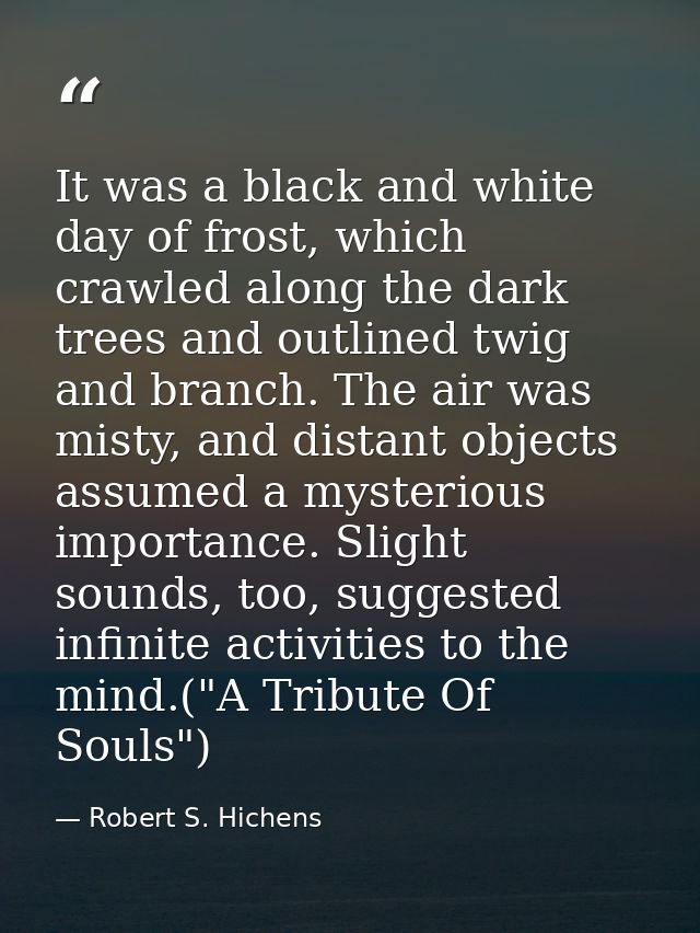 It was a black and white day of frost, which crawled along the dark trees and outlined twig and branch. The air was mist — Robert S. Hichens