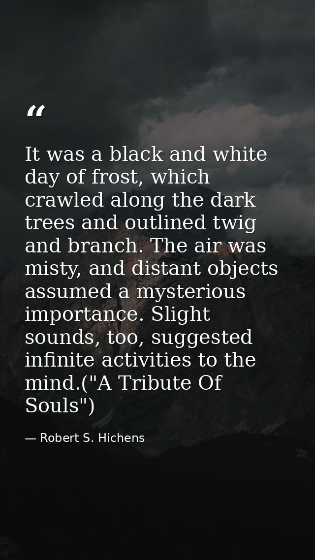 It was a black and white day of frost, which crawled along the dark trees and outlined twig and branch. The air was mist — Robert S. Hichens