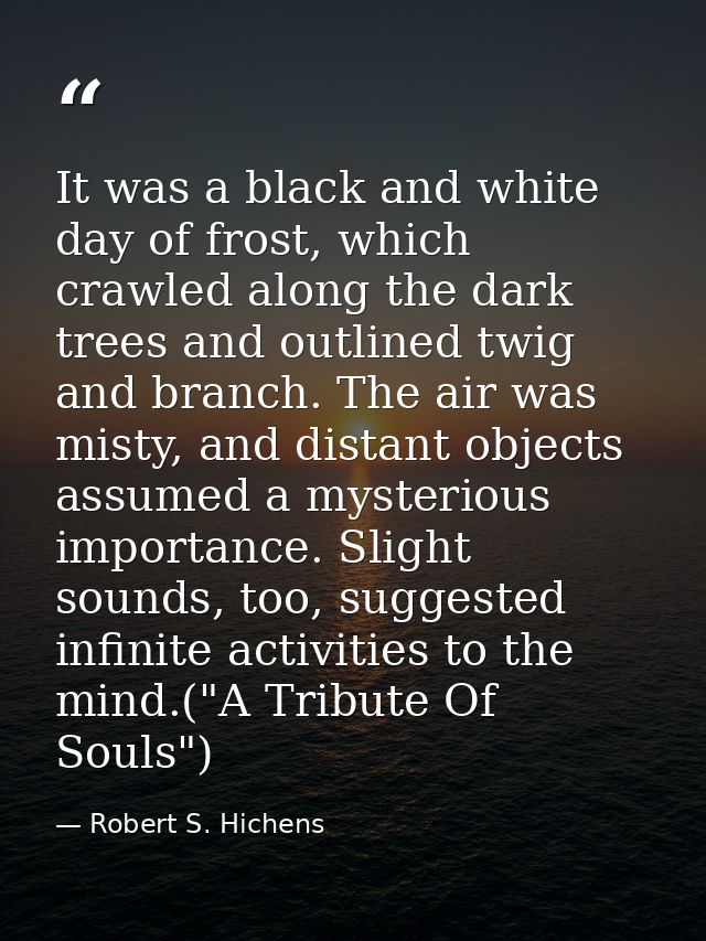 It was a black and white day of frost, which crawled along the dark trees and outlined twig and branch. The air was mist — Robert S. Hichens