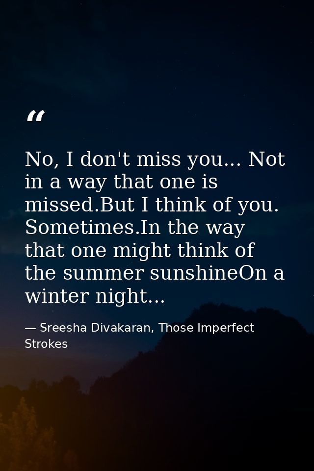 No, I don't miss you... Not in a way that one is missed.But I think of you. Sometimes.In the way that one might think of — Sreesha Divakaran, Those Imperfect Strokes