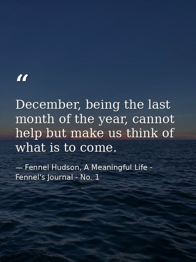 December, being the last month of the year, cannot help but make us think of what is to come. — Fennel Hudson, A Meaningful Life - Fennel's Journal - No. 1