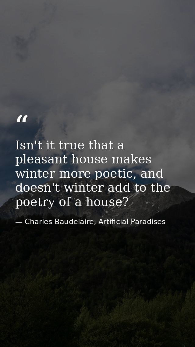 Isn't it true that a pleasant house makes winter more poetic, and doesn't winter add to the poetry of a house? — Charles Baudelaire, Artificial Paradises