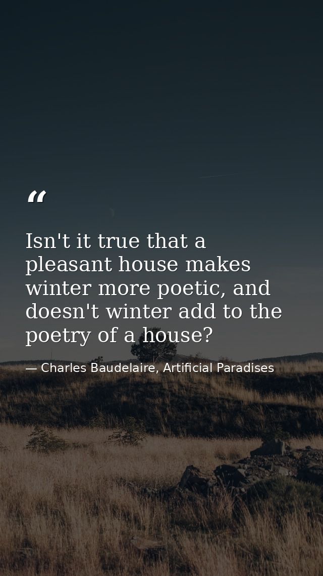 Isn't it true that a pleasant house makes winter more poetic, and doesn't winter add to the poetry of a house? — Charles Baudelaire, Artificial Paradises