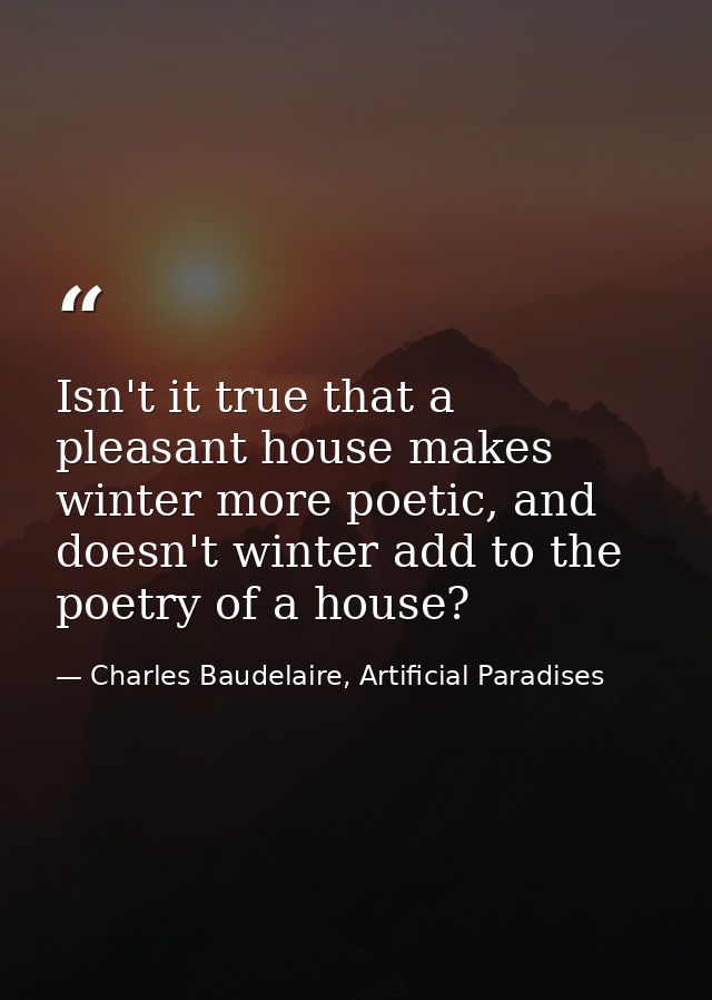 Isn't it true that a pleasant house makes winter more poetic, and doesn't winter add to the poetry of a house? — Charles Baudelaire, Artificial Paradises