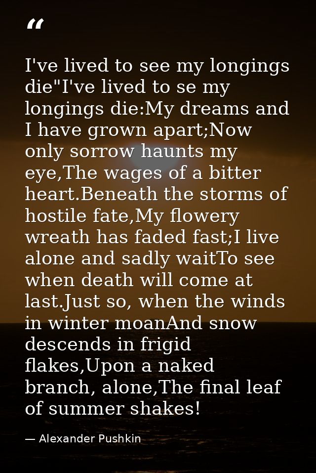 I've lived to see my longings die"I've lived to se my longings die:My dreams and I have grown apart;Now only sorrow haun — Alexander Pushkin