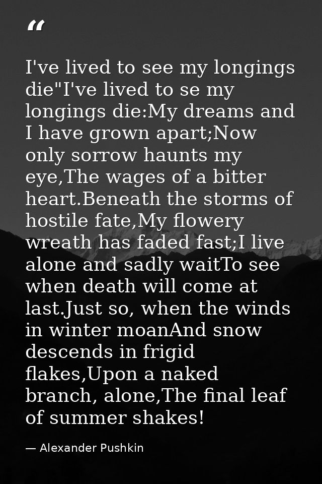 I've lived to see my longings die"I've lived to se my longings die:My dreams and I have grown apart;Now only sorrow haun — Alexander Pushkin
