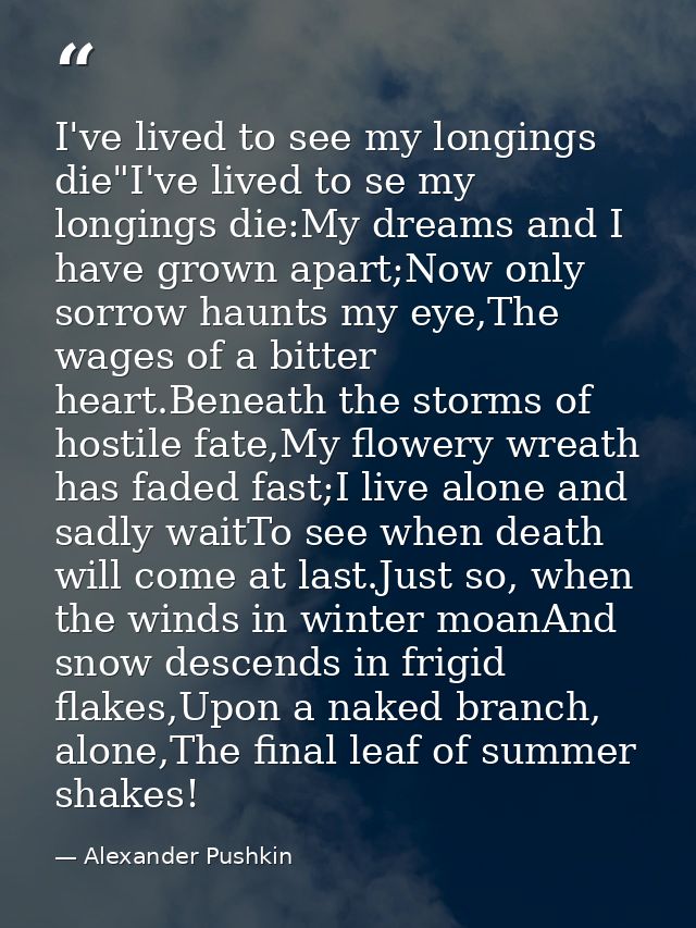 I've lived to see my longings die"I've lived to se my longings die:My dreams and I have grown apart;Now only sorrow haun — Alexander Pushkin