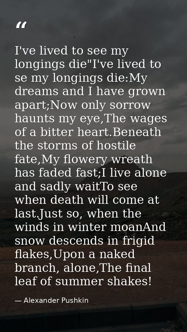 I've lived to see my longings die"I've lived to se my longings die:My dreams and I have grown apart;Now only sorrow haun — Alexander Pushkin