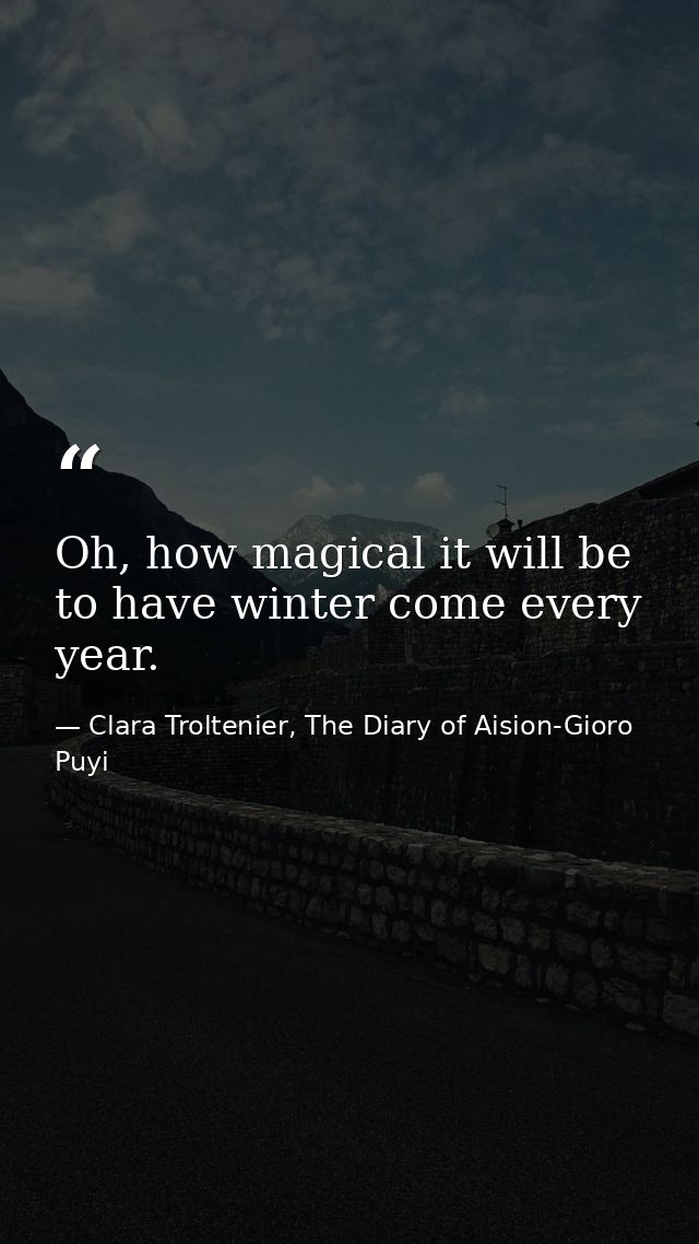 Oh, how magical it will be to have winter come every year. — Clara Troltenier, The Diary of Aision-Gioro Puyi