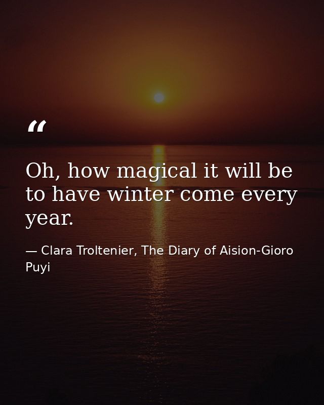 Oh, how magical it will be to have winter come every year. — Clara Troltenier, The Diary of Aision-Gioro Puyi