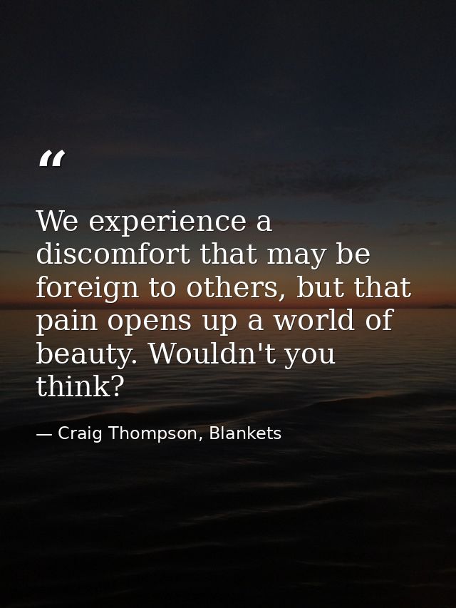 We experience a discomfort that may be foreign to others, but that pain opens up a world of beauty. Wouldn't you think? — Craig Thompson, Blankets