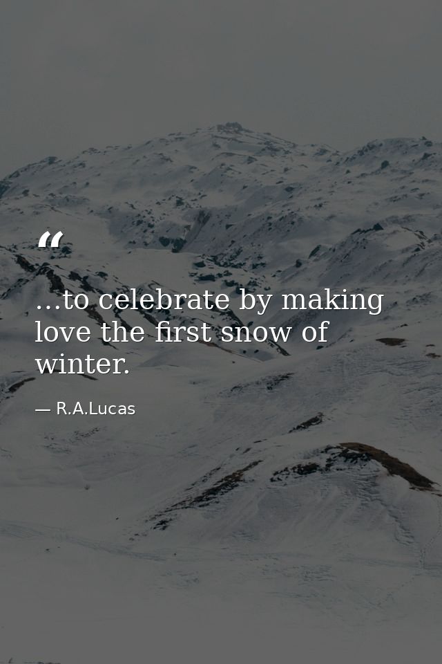 …to celebrate by making love the first snow of winter. — R.A.Lucas