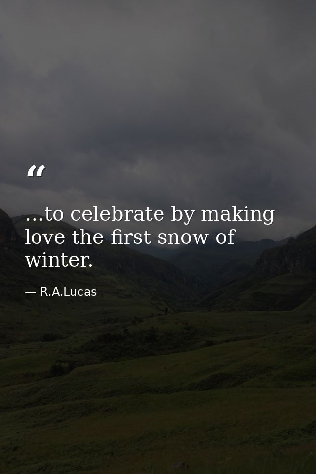 …to celebrate by making love the first snow of winter. — R.A.Lucas